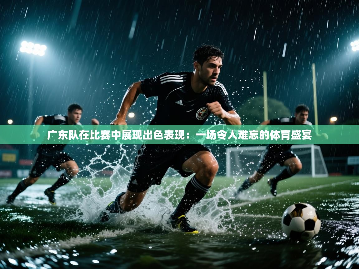 广东队在比赛中展现出色表现：一场令人难忘的体育盛宴  第1张