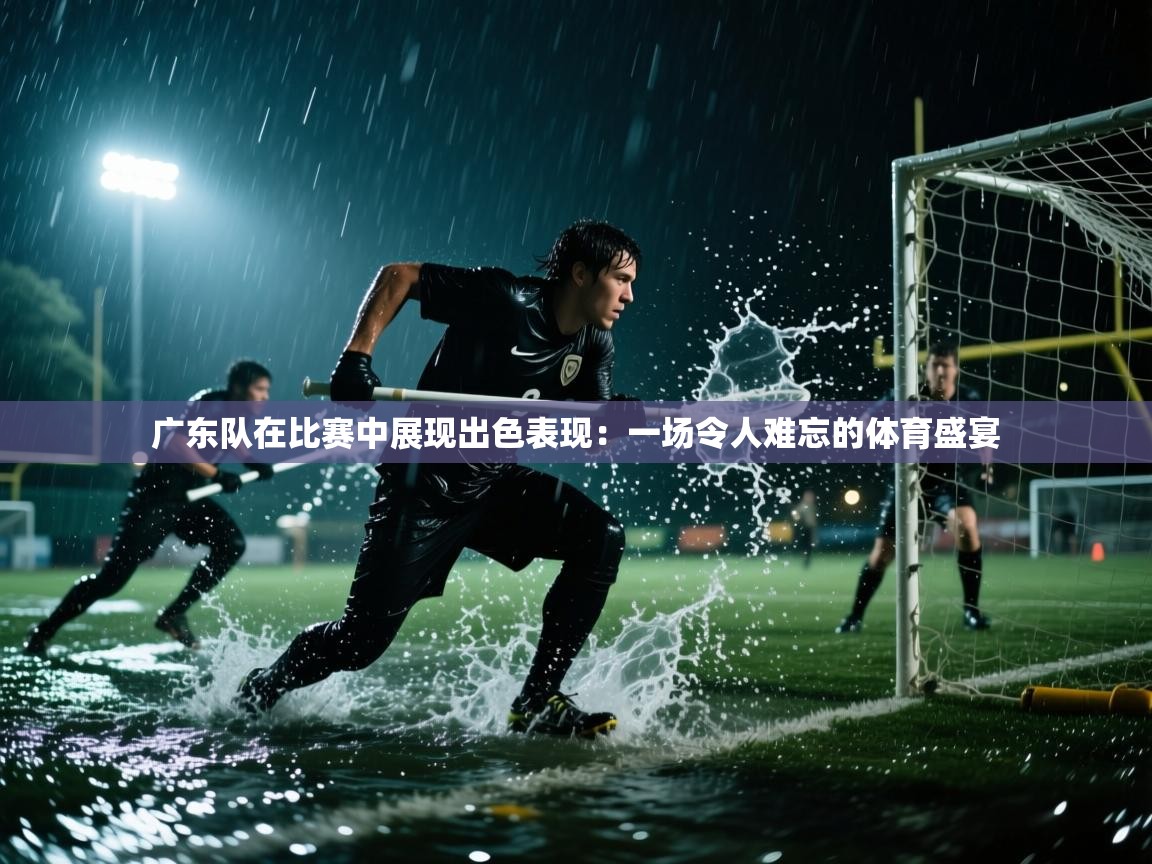 广东队在比赛中展现出色表现：一场令人难忘的体育盛宴  第2张